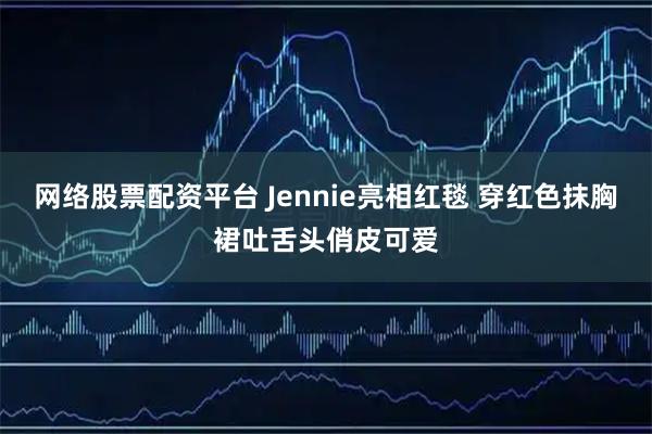 网络股票配资平台 Jennie亮相红毯 穿红色抹胸裙吐舌头俏皮可爱
