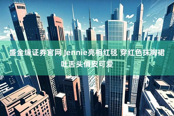 盛金缘证券官网 Jennie亮相红毯 穿红色抹胸裙吐舌头俏皮可爱