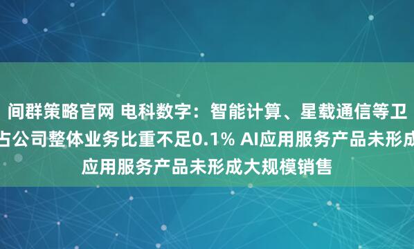 间群策略官网 电科数字：智能计算、星载通信等卫星通信产品占公司整体业务比重不足0.1% AI应用服务产品未形成大规模销售