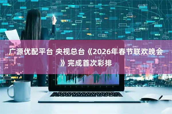 广源优配平台 央视总台《2026年春节联欢晚会》完成首次彩排