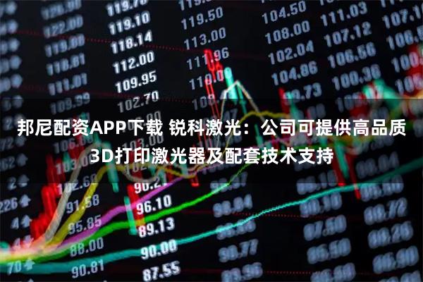 邦尼配资APP下载 锐科激光：公司可提供高品质3D打印激光器及配套技术支持