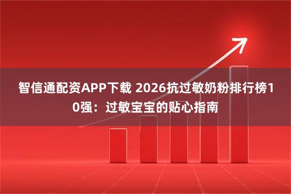 智信通配资APP下载 2026抗过敏奶粉排行榜10强：过敏宝宝的贴心指南