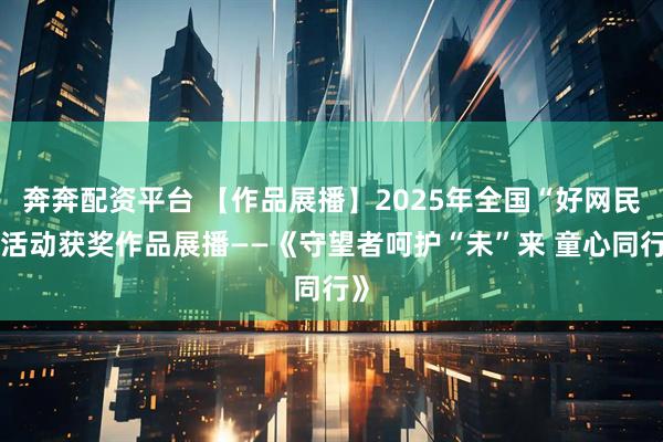奔奔配资平台 【作品展播】2025年全国“好网民”活动获奖作品展播——《守望者呵护“未”来 童心同行》