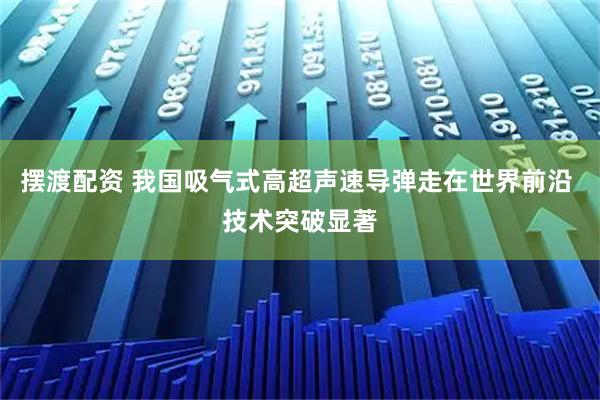摆渡配资 我国吸气式高超声速导弹走在世界前沿 技术突破显著