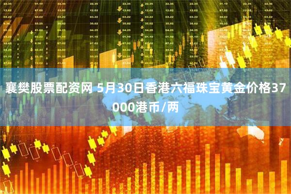 襄樊股票配资网 5月30日香港六福珠宝黄金价格37000港币/两