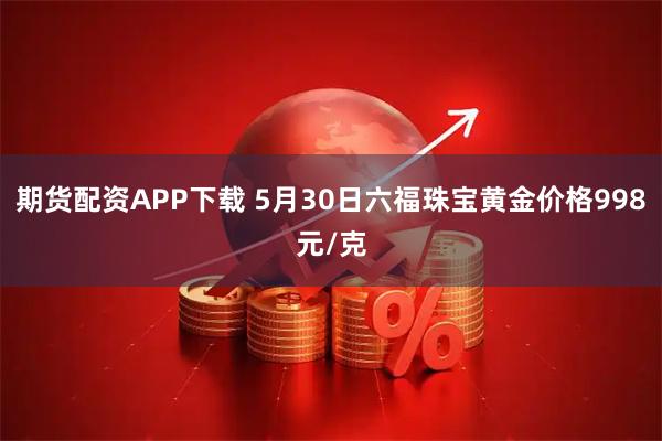 期货配资APP下载 5月30日六福珠宝黄金价格998元/克