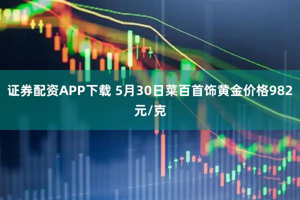 证券配资APP下载 5月30日菜百首饰黄金价格982元/克