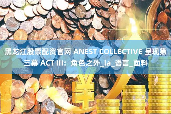 黑龙江股票配资官网 ANEST COLLECTIVE 呈现第三幕 ACT III：角色之外_la_语言_面料