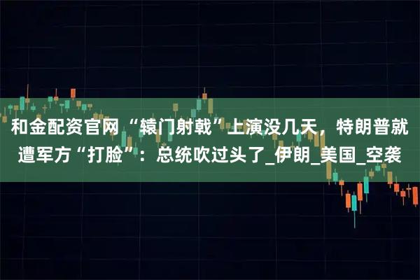 和金配资官网 “辕门射戟”上演没几天，特朗普就遭军方“打脸”：总统吹过头了_伊朗_美国_空袭