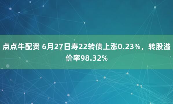 点点牛配资 6月27日寿22转债上涨0.23%，转股溢价率98.32%