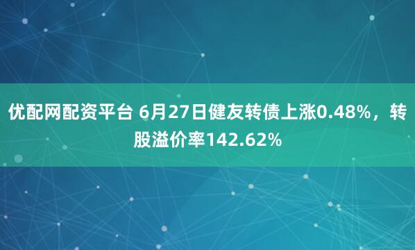 优配网配资平台 6月27日健友转债上涨0.48%，转股溢价率142.62%