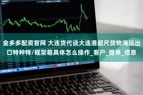 金多多配资官网 大连货代谈大连港超尺货物海运出口特种特/框架箱具体怎么操作_客户_提单_信息