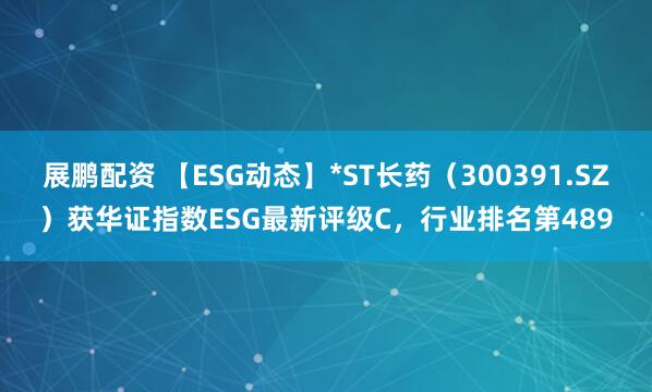 展鹏配资 【ESG动态】*ST长药（300391.SZ）获华证指数ESG最新评级C，行业排名第489