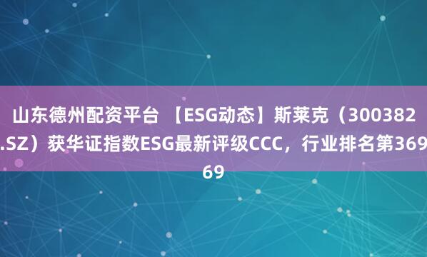 山东德州配资平台 【ESG动态】斯莱克（300382.SZ）获华证指数ESG最新评级CCC，行业排名第369