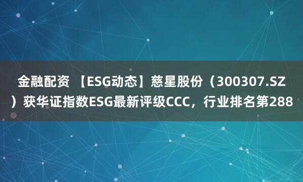 金融配资 【ESG动态】慈星股份（300307.SZ）获华证指数ESG最新评级CCC，行业排名第288