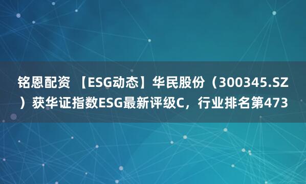 铭恩配资 【ESG动态】华民股份（300345.SZ）获华证指数ESG最新评级C，行业排名第473