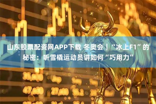山东股票配资网APP下载 冬奥会｜“冰上F1”的秘密：听雪橇运动员讲如何“巧用力”