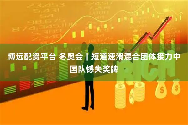 博远配资平台 冬奥会｜短道速滑混合团体接力中国队憾失奖牌