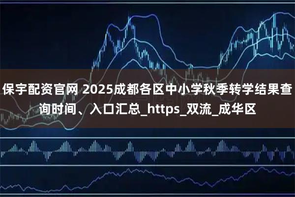 保宇配资官网 2025成都各区中小学秋季转学结果查询时间、入口汇总_https_双流_成华区