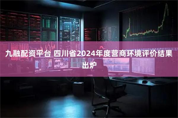 九融配资平台 四川省2024年度营商环境评价结果出炉
