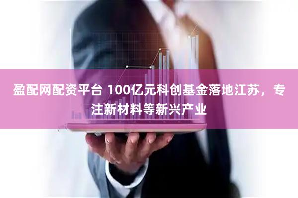 盈配网配资平台 100亿元科创基金落地江苏，专注新材料等新兴产业