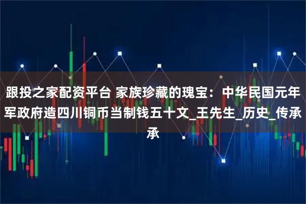 跟投之家配资平台 家族珍藏的瑰宝：中华民国元年军政府造四川铜币当制钱五十文_王先生_历史_传承