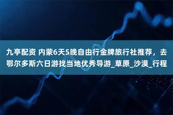 九亭配资 内蒙6天5晚自由行金牌旅行社推荐，去鄂尔多斯六日游找当地优秀导游_草原_沙漠_行程