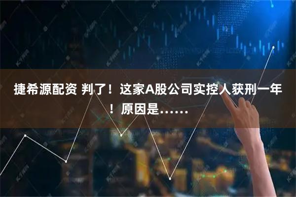 捷希源配资 判了！这家A股公司实控人获刑一年！原因是……