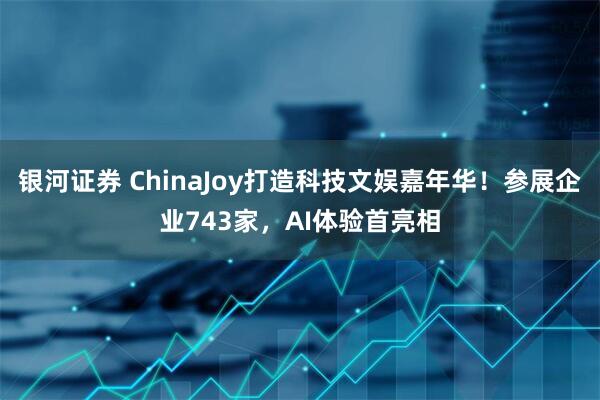 银河证券 ChinaJoy打造科技文娱嘉年华！参展企业743家，AI体验首亮相