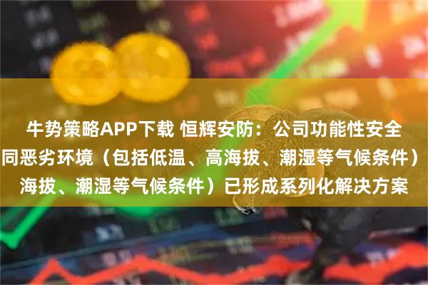 牛势策略APP下载 恒辉安防：公司功能性安全防护手套产品，针对不同恶劣环境（包括低温、高海拔、潮湿等气候条件）已形成系列化解决方案