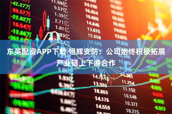 东英配资APP下载 恒辉安防：公司始终积极拓展产业链上下游合作