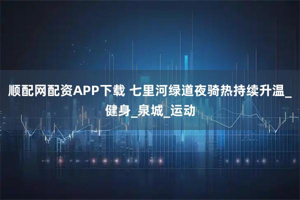 顺配网配资APP下载 七里河绿道夜骑热持续升温_健身_泉城_运动