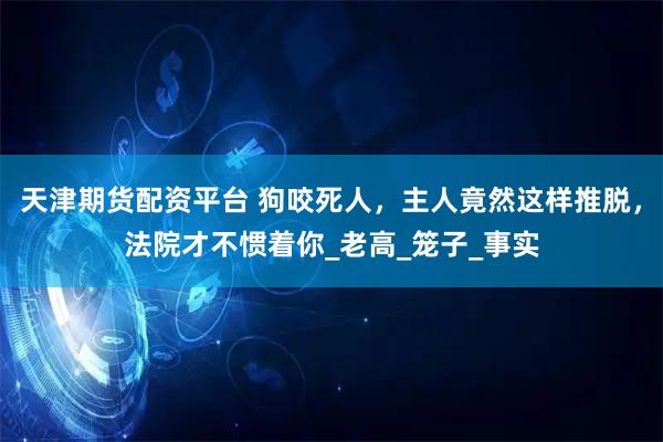 天津期货配资平台 狗咬死人，主人竟然这样推脱，法院才不惯着你_老高_笼子_事实