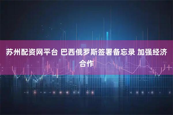 苏州配资网平台 巴西俄罗斯签署备忘录 加强经济合作