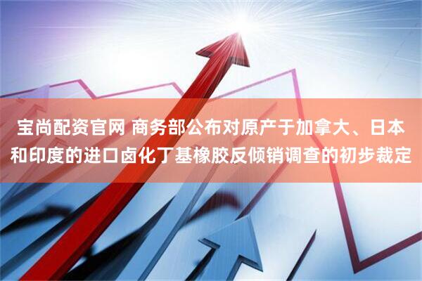 宝尚配资官网 商务部公布对原产于加拿大、日本和印度的进口卤化丁基橡胶反倾销调查的初步裁定