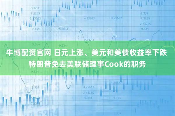 牛博配资官网 日元上涨、美元和美债收益率下跌 特朗普免去美联储理事Cook的职务