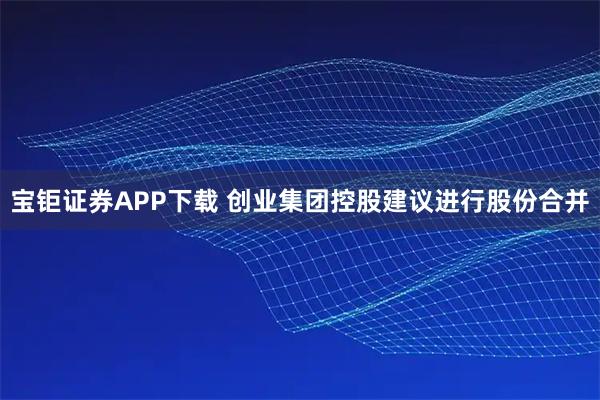 宝钜证券APP下载 创业集团控股建议进行股份合并