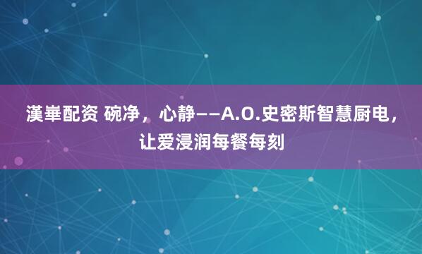 漢崋配资 碗净，心静——A.O.史密斯智慧厨电，让爱浸润每餐每刻