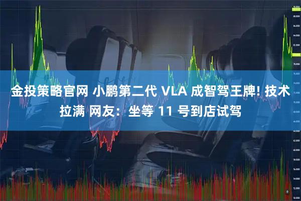 金投策略官网 小鹏第二代 VLA 成智驾王牌! 技术拉满 网友：坐等 11 号到店试驾