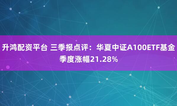 升鸿配资平台 三季报点评：华夏中证A100ETF基金季度涨幅21.28%