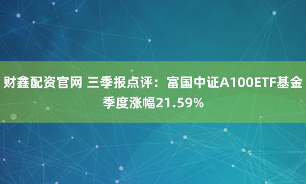 财鑫配资官网 三季报点评：富国中证A100ETF基金季度涨幅21.59%