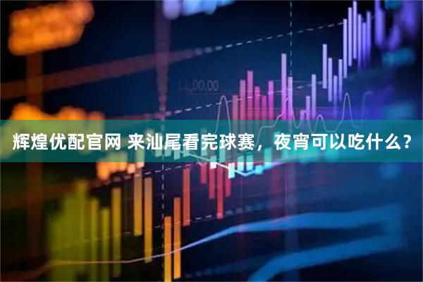 辉煌优配官网 来汕尾看完球赛，夜宵可以吃什么？