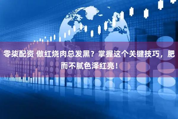 零柒配资 做红烧肉总发黑？掌握这个关键技巧，肥而不腻色泽红亮！