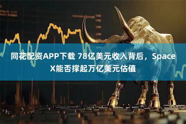 同花配资APP下载 78亿美元收入背后，SpaceX能否撑起万亿美元估值